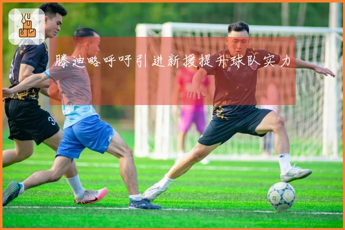 滕迪略呼吁引进新援提升球队实力
