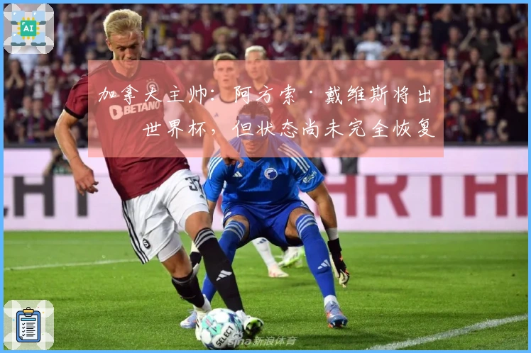 加拿大主帅：阿方索·戴维斯将出战世界杯，但状态尚未完全恢复